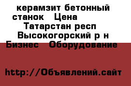 керамзит бетонный станок › Цена ­ 80 000 - Татарстан респ., Высокогорский р-н Бизнес » Оборудование   